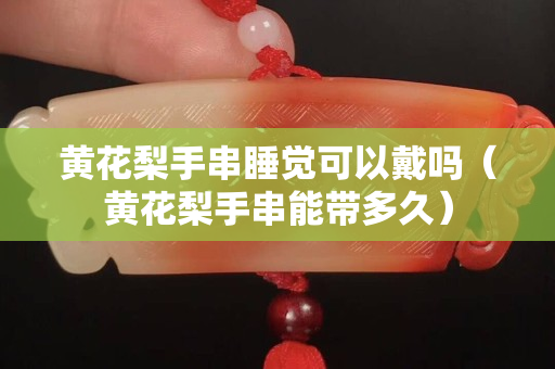 黄花梨手串睡觉可以戴吗（黄花梨手串能带多久）