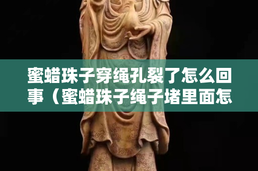 蜜蜡珠子穿绳孔裂了怎么回事（蜜蜡珠子绳子堵里面怎么办）