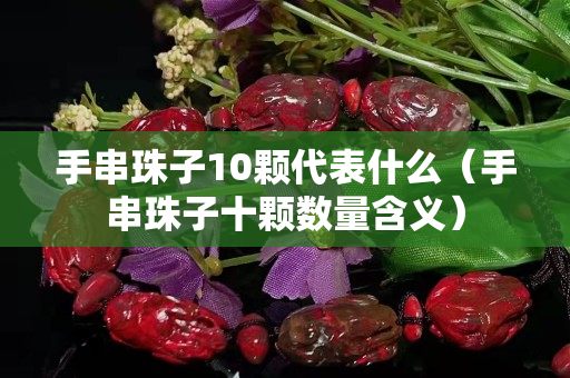 手串珠子10颗代表什么（手串珠子十颗数量含义）