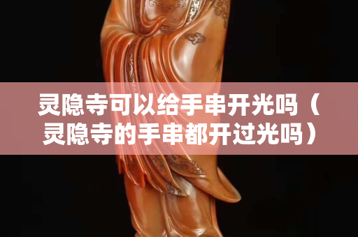 灵隐寺可以给手串开光吗（灵隐寺的手串都开过光吗）