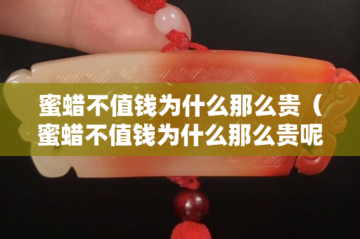 蜜蜡不值钱为什么那么贵（蜜蜡不值钱为什么那么贵呢）