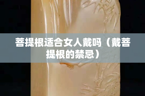 菩提根适合女人戴吗（戴菩提根的禁忌）