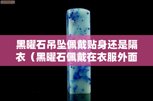 黑曜石吊坠佩戴贴身还是隔衣（黑曜石佩戴在衣服外面吗）