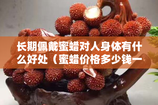 长期佩戴蜜蜡对人身体有什么好处（蜜蜡价格多少钱一克）