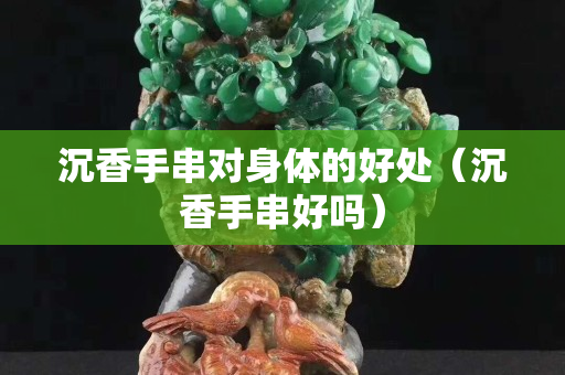 沉香手串对身体的好处（沉香手串好吗）