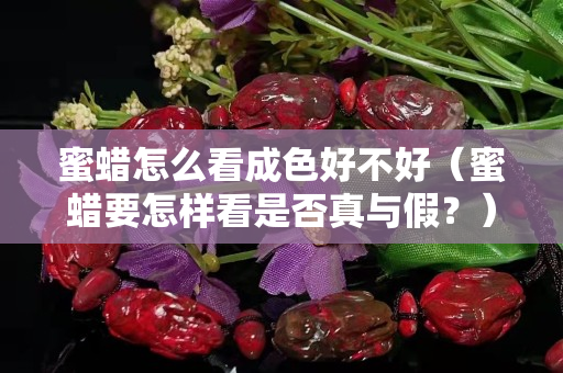 蜜蜡怎么看成色好不好（蜜蜡要怎样看是否真与假？）