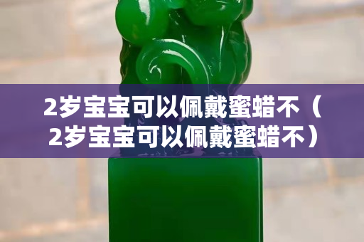 2岁宝宝可以佩戴蜜蜡不（2岁宝宝可以佩戴蜜蜡不）