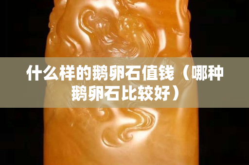 什么样的鹅卵石值钱（哪种鹅卵石比较好）