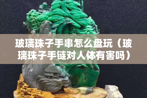 玻璃珠子手串怎么盘玩（玻璃珠子手链对人体有害吗）