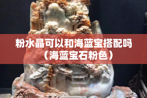 粉水晶可以和海蓝宝搭配吗（海蓝宝石粉色）