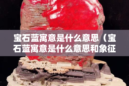 宝石蓝寓意是什么意思（宝石蓝寓意是什么意思和象征）