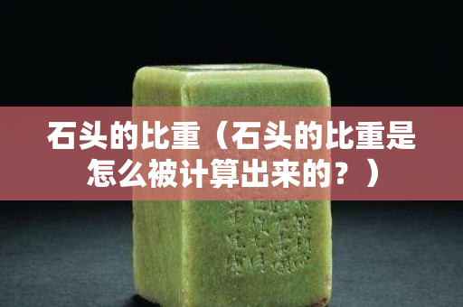 石头的比重（石头的比重是怎么被计算出来的？）