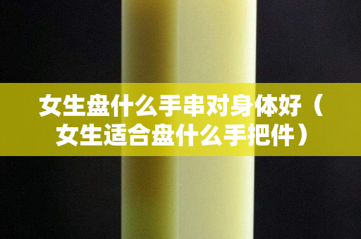 女生盘什么手串对身体好（女生适合盘什么手把件）