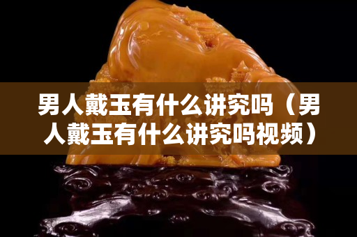 男人戴玉有什么讲究吗（男人戴玉有什么讲究吗视频）