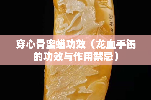穿心骨蜜蜡功效（龙血手镯的功效与作用禁忌）