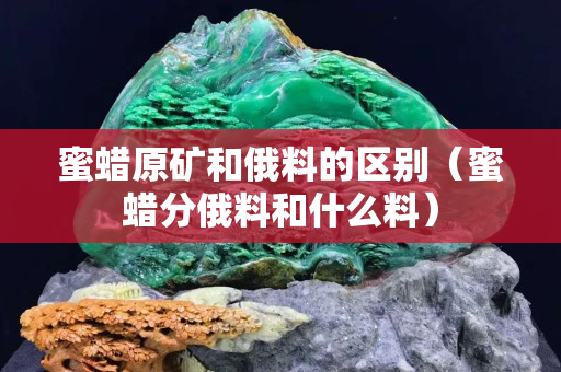 蜜蜡原矿和俄料的区别（蜜蜡分俄料和什么料）