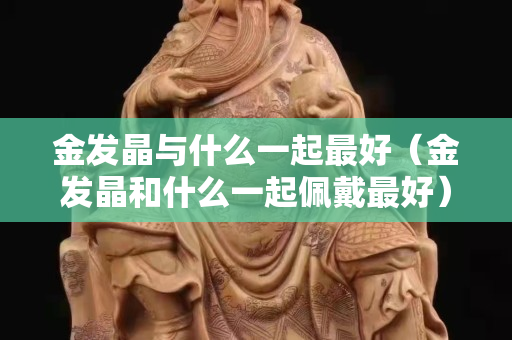 金发晶与什么一起最好（金发晶和什么一起佩戴最好）