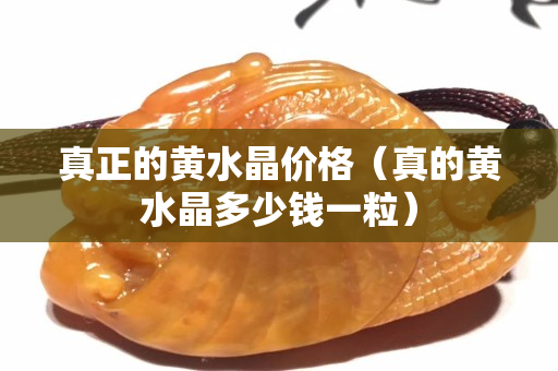 真正的黄水晶价格（真的黄水晶多少钱一粒）