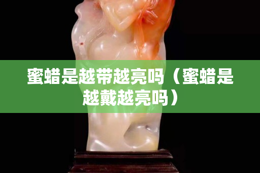 蜜蜡是越带越亮吗（蜜蜡是越戴越亮吗）