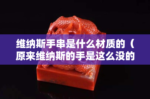 维纳斯手串是什么材质的（原来维纳斯的手是这么没的）