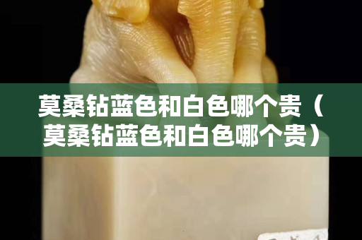 莫桑钻蓝色和白色哪个贵（莫桑钻蓝色和白色哪个贵）