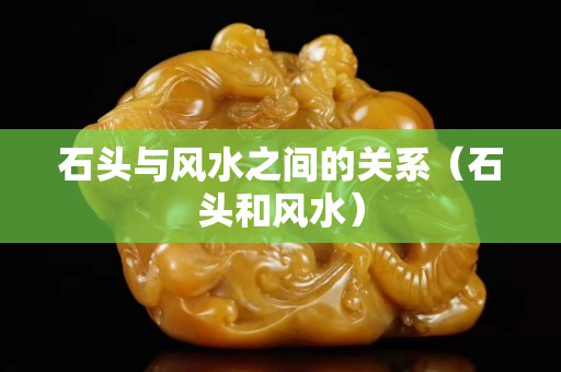 石头与风水之间的关系（石头和风水）