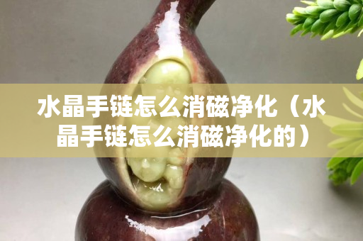 水晶手链怎么消磁净化（水晶手链怎么消磁净化的）