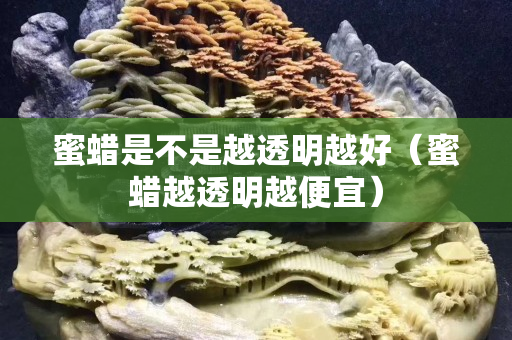 蜜蜡是不是越透明越好（蜜蜡越透明越便宜）