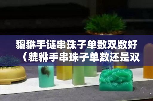 貔貅手链串珠子单数双数好（貔貅手串珠子单数还是双数）
