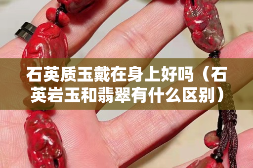 石英质玉戴在身上好吗（石英岩玉和翡翠有什么区别）