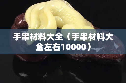 手串材料大全（手串材料大全左右10000）