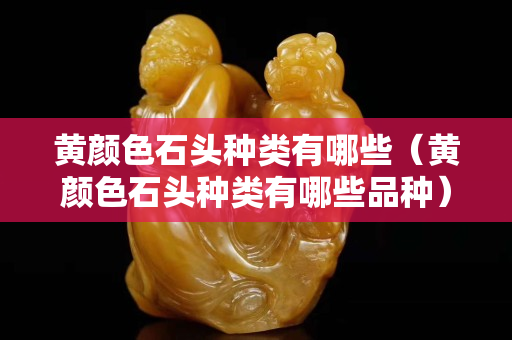 黄颜色石头种类有哪些（黄颜色石头种类有哪些品种）