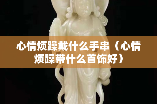 心情烦躁戴什么手串（心情烦躁带什么首饰好）