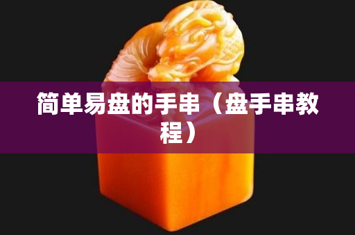 简单易盘的手串（盘手串教程）
