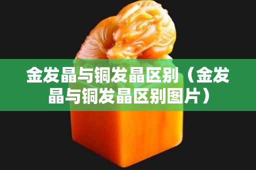 金发晶与铜发晶区别（金发晶与铜发晶区别图片）