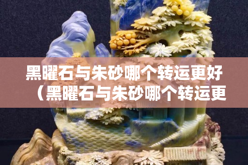 黑曜石与朱砂哪个转运更好（黑曜石与朱砂哪个转运更好些）
