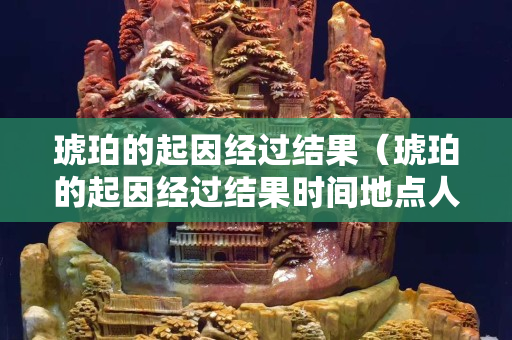 琥珀的起因经过结果（琥珀的起因经过结果时间地点人物做个表格）