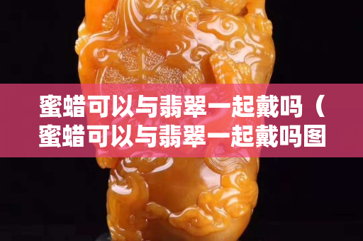 蜜蜡可以与翡翠一起戴吗（蜜蜡可以与翡翠一起戴吗图片）