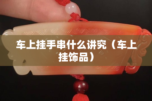 车上挂手串什么讲究（车上挂饰品）