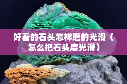 好看的石头怎样磨的光滑（怎么把石头磨光滑）