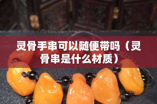 灵骨手串可以随便带吗（灵骨串是什么材质）