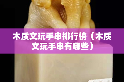 木质文玩手串排行榜（木质文玩手串有哪些）