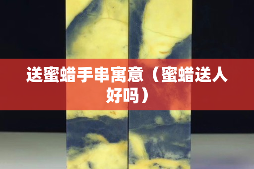 送蜜蜡手串寓意（蜜蜡送人好吗）