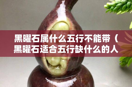 黑曜石属什么五行不能带（黑曜石适合五行缺什么的人戴）