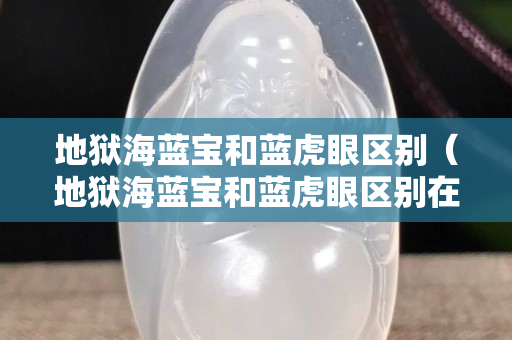 地狱海蓝宝和蓝虎眼区别（地狱海蓝宝和蓝虎眼区别在哪）