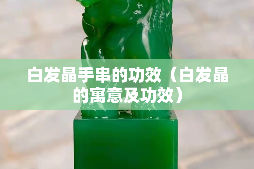 白发晶手串的功效（白发晶的寓意及功效）