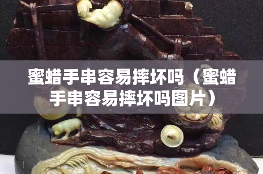 蜜蜡手串容易摔坏吗（蜜蜡手串容易摔坏吗图片）