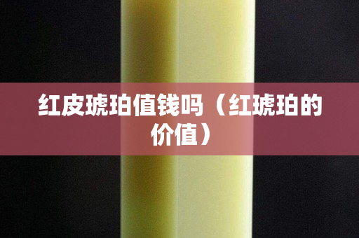 红皮琥珀值钱吗（红琥珀的价值）