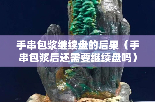 手串包浆继续盘的后果（手串包浆后还需要继续盘吗）