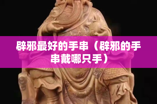 辟邪最好的手串（辟邪的手串戴哪只手）
